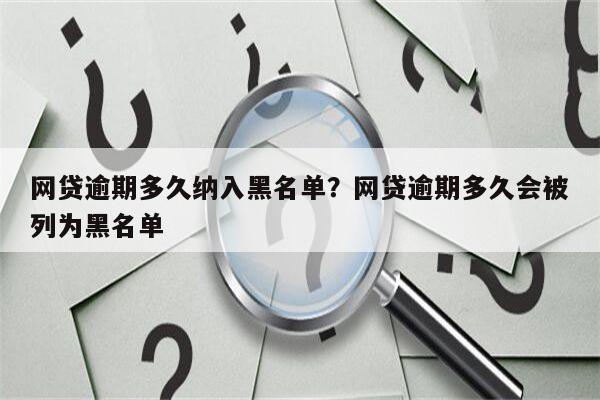 网贷逾期多久纳入黑名单?网贷逾期多久会被列为黑名单