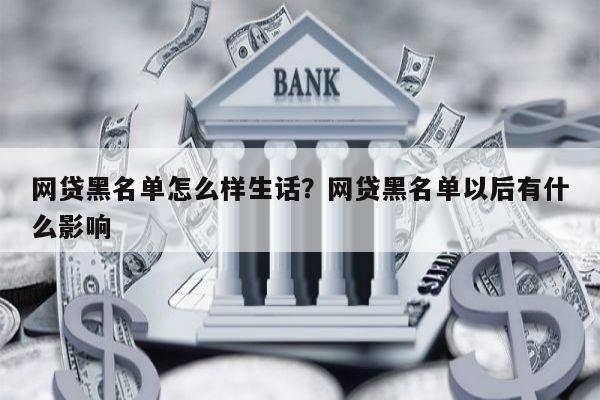 网贷黑名单怎么样生话?网贷黑名单以后有什么影响