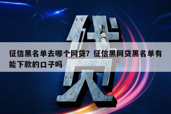 征信黑名单去哪个网贷?征信黑网贷黑名单有能下款的口子吗