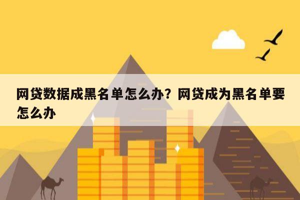 网贷数据成黑名单怎么办?网贷成为黑名单要怎么办