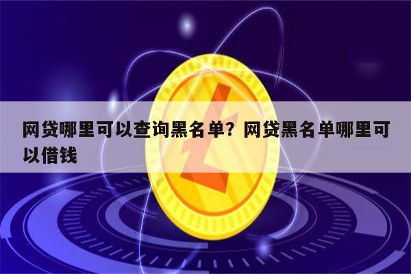 网贷哪里可以查询黑名单?网贷黑名单哪里可以借钱