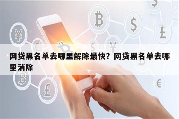 网贷黑名单去哪里解除最快?网贷黑名单去哪里消除