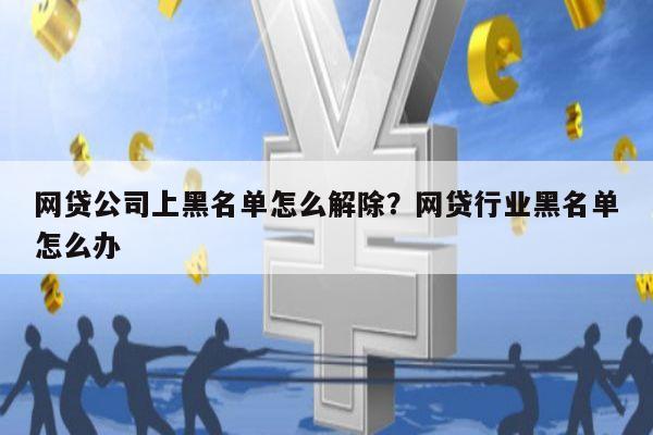 网贷公司上黑名单怎么解除?网贷行业黑名单怎么办