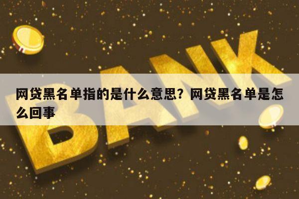 网贷黑名单指的是什么意思?网贷黑名单是怎么回事