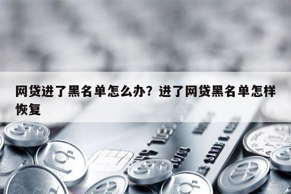 网贷进了黑名单怎么办?进了网贷黑名单怎样恢复