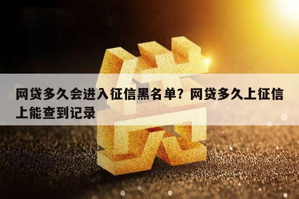 网贷多久会进入征信黑名单?网贷多久上征信上能查到记录