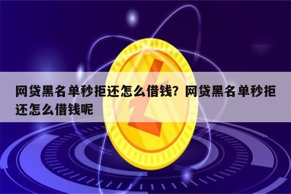 网贷黑名单秒拒还怎么借钱?网贷黑名单秒拒还怎么借钱呢