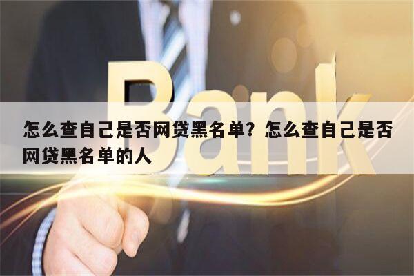怎么查自己是否网贷黑名单?怎么查自己是否网贷黑名单的人