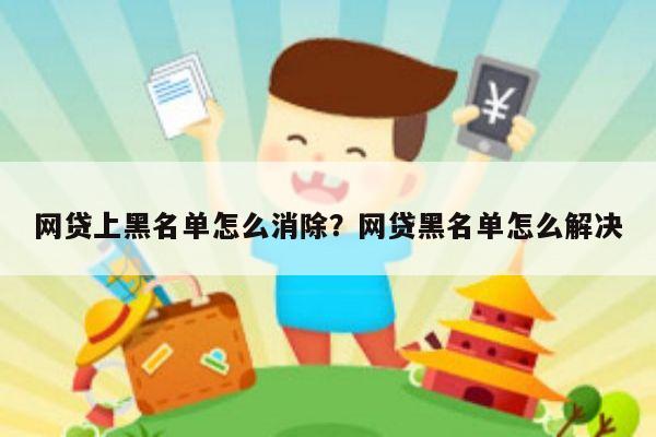 网贷上黑名单怎么消除?网贷黑名单怎么解决