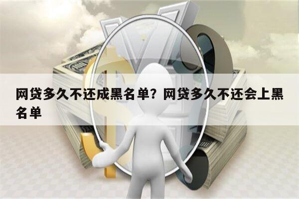 网贷多久不还成黑名单?网贷多久不还会上黑名单