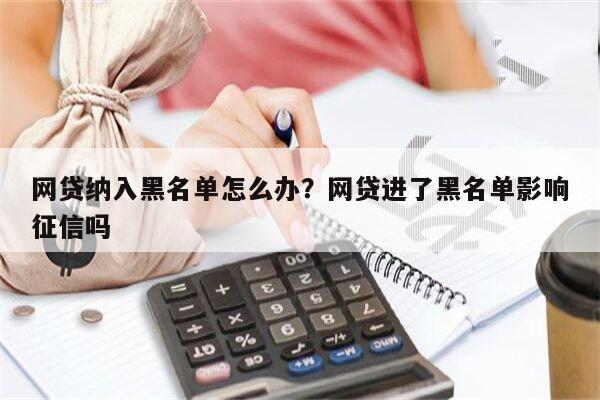 网贷纳入黑名单怎么办?网贷进了黑名单影响征信吗