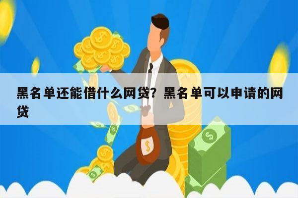黑名单还能借什么网贷?黑名单可以申请的网贷