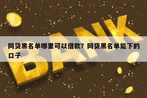 网贷黑名单哪里可以借款?网贷黑名单能下的口子