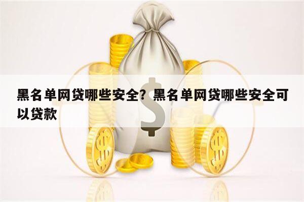 黑名单网贷哪些安全?黑名单网贷哪些安全可以贷款