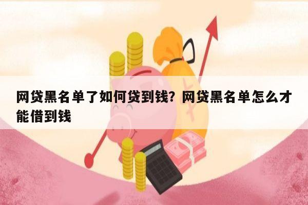 网贷黑名单了如何贷到钱?网贷黑名单怎么才能借到钱