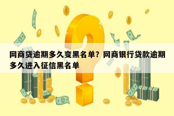 网商贷逾期多久变黑名单?网商银行贷款逾期多久进入征信黑名单