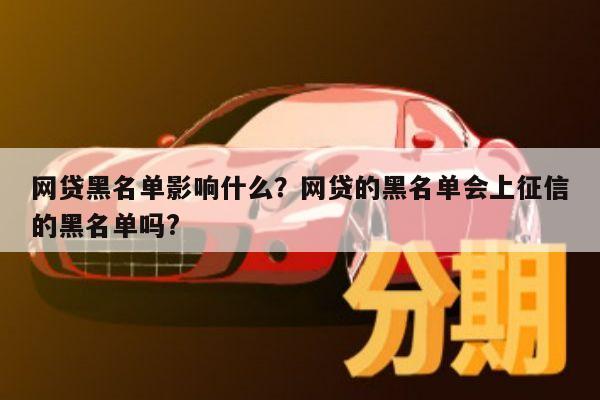 网贷黑名单影响什么?网贷的黑名单会上征信的黑名单吗?
