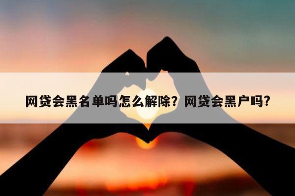 网贷会黑名单吗怎么解除?网贷会黑户吗?