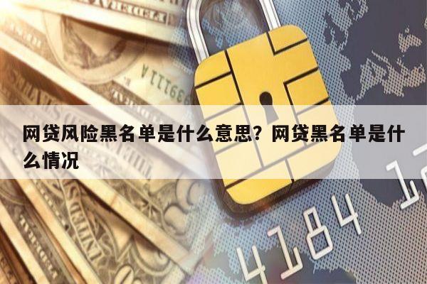 网贷风险黑名单是什么意思？网贷黑名单是什么情况