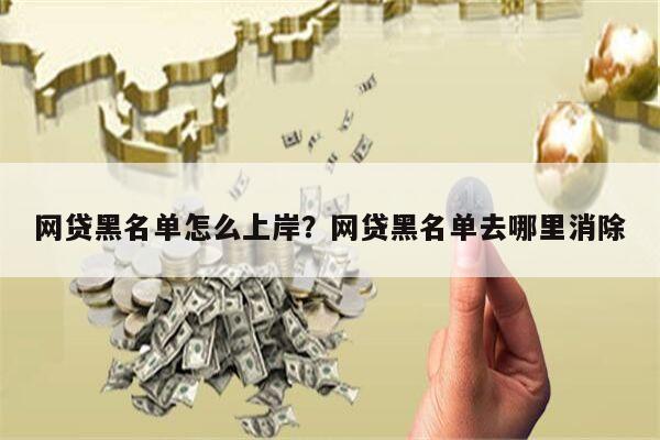 网贷黑名单怎么上岸?网贷黑名单去哪里消除