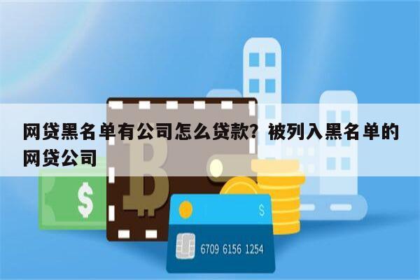 网贷黑名单有公司怎么贷款?被列入黑名单的网贷公司