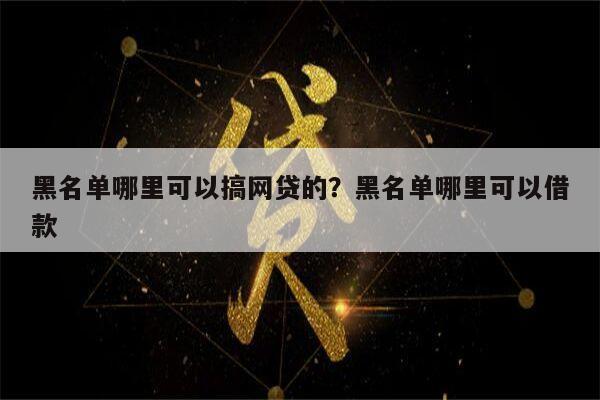 黑名单哪里可以搞网贷的?黑名单哪里可以借款