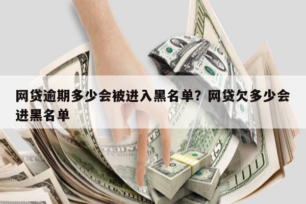 网贷逾期多少会被进入黑名单?网贷欠多少会进黑名单