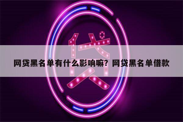 网贷黑名单有什么影响嘛?网贷黑名单借款