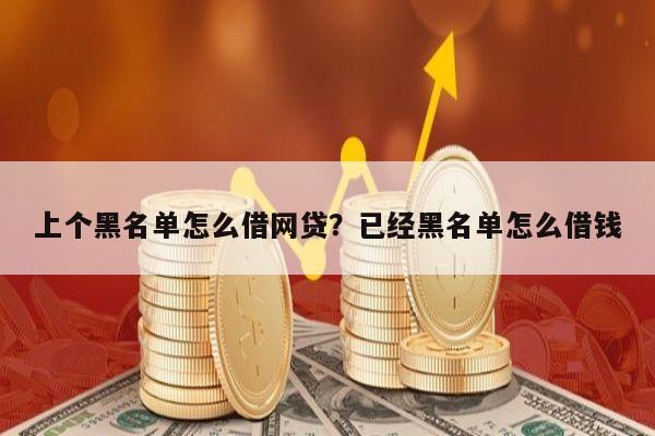 上个黑名单怎么借网贷?已经黑名单怎么借钱