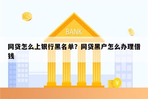网贷怎么上银行黑名单?网贷黑户怎么办理借钱