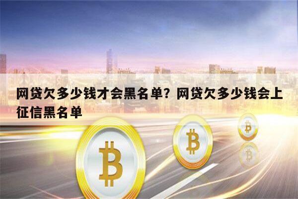 网贷欠多少钱才会黑名单?网贷欠多少钱会上征信黑名单