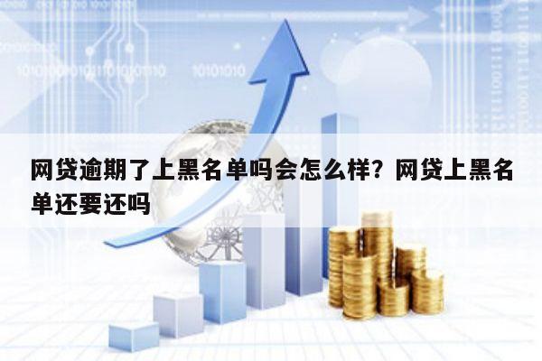 网贷逾期了上黑名单吗会怎么样?网贷上黑名单还要还吗