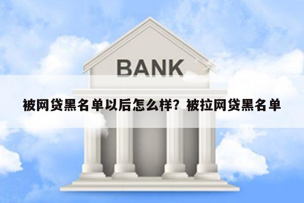 被网贷黑名单以后怎么样?被拉网贷黑名单