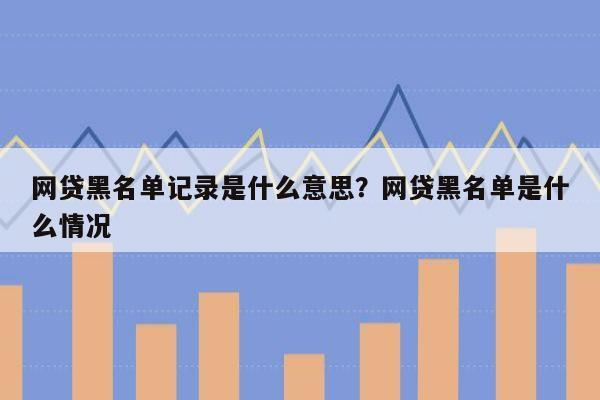 网贷黑名单记录是什么意思?网贷黑名单是什么情况