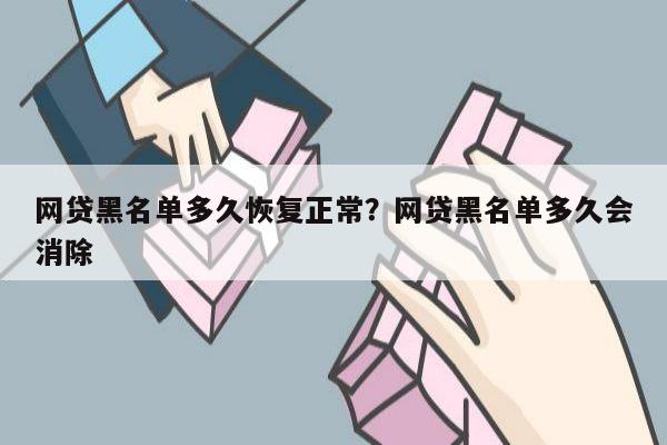 网贷黑名单多久恢复正常?网贷黑名单多久会消除