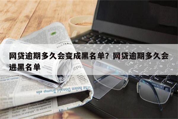 网贷逾期多久会变成黑名单?网贷逾期多久会进黑名单