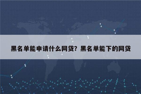 黑名单能申请什么网贷?黑名单能下的网贷