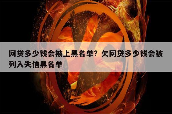 网贷多少钱会被上黑名单?欠网贷多少钱会被列入失信黑名单