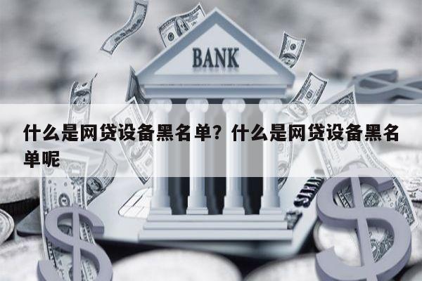 什么是网贷设备黑名单?什么是网贷设备黑名单呢