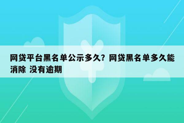 网贷平台黑名单公示多久?网贷黑名单多久能消除 没有逾期
