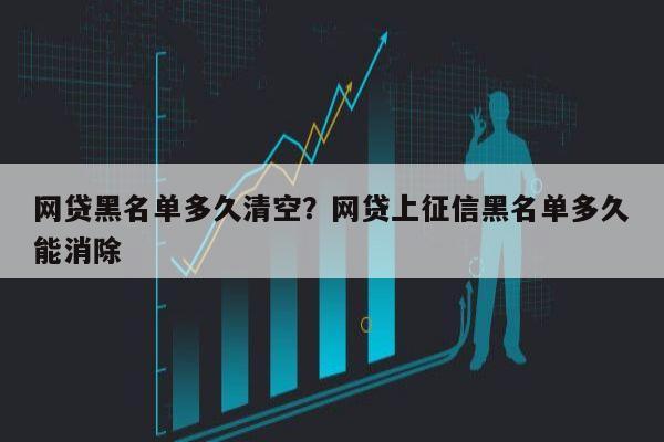 网贷黑名单多久清空?网贷上征信黑名单多久能消除