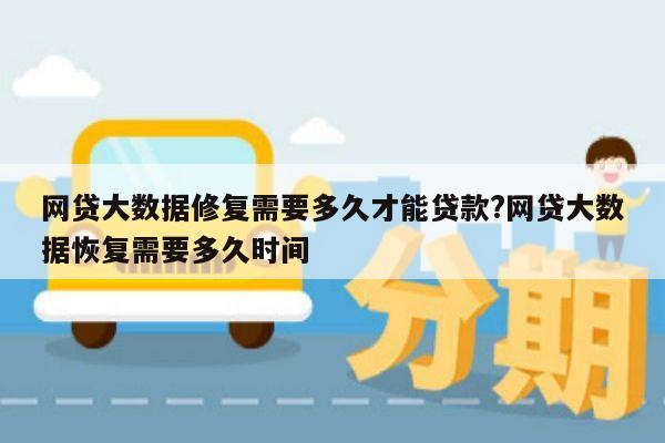 网贷大数据修复需要多久才能贷款?网贷大数据恢复需要多久时间