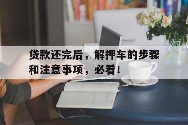 贷款还完后，解押车的步骤和注意事项，必看！