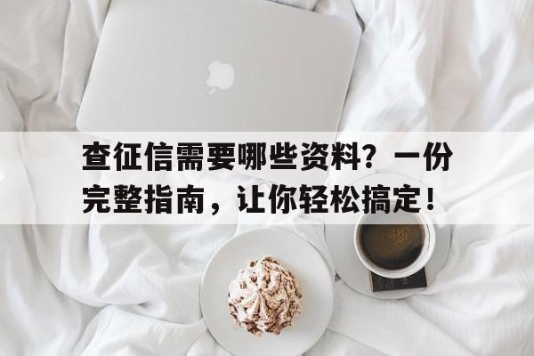 查征信需要哪些资料？一份完整指南，让你轻松搞定！
