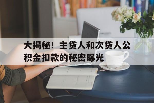 大揭秘!主贷人和次贷人公积金扣款的秘密曝光