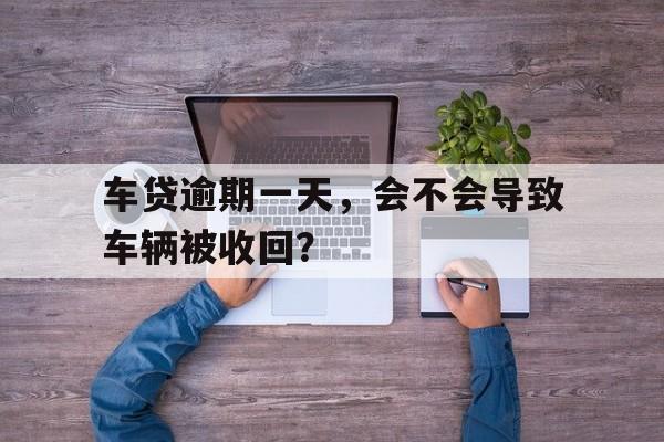 车贷逾期一天,会不会导致车辆被收回?