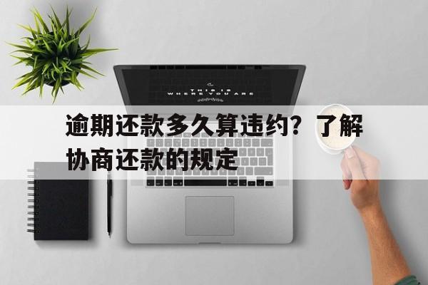 逾期还款多久算违约?了解协商还款的规定