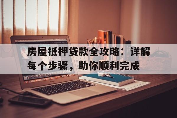 房屋抵押贷款全攻略:详解每个步骤,助你顺利完成