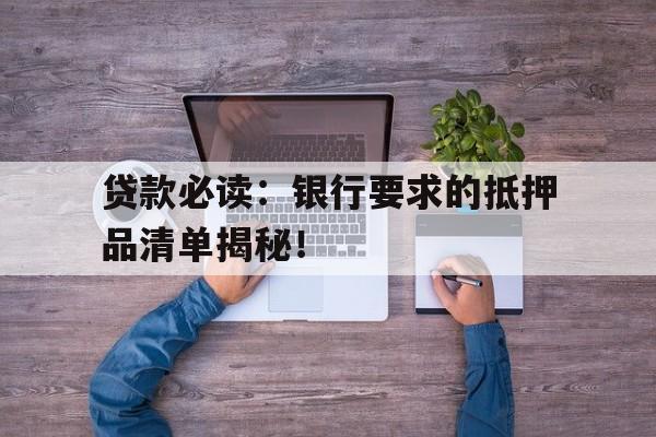 贷款必读:银行要求的抵押品清单揭秘!