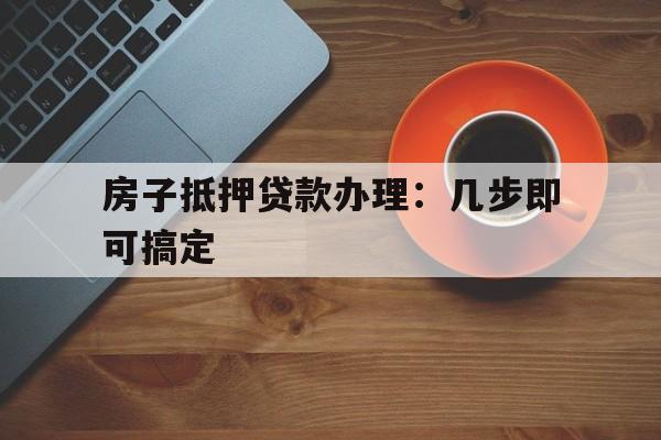 房子抵押贷款办理:几步即可搞定
